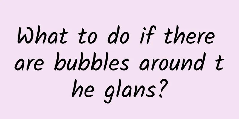 What to do if there are bubbles around the glans?