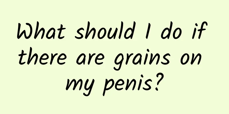 What should I do if there are grains on my penis?