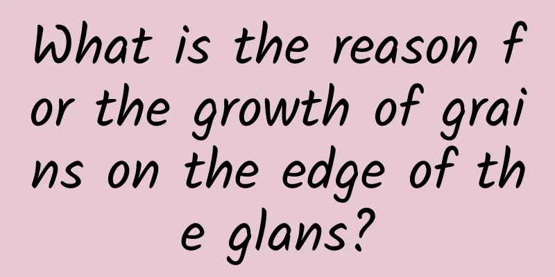 What is the reason for the growth of grains on the edge of the glans?