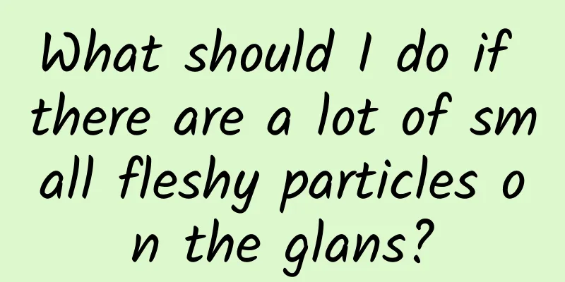 What should I do if there are a lot of small fleshy particles on the glans?