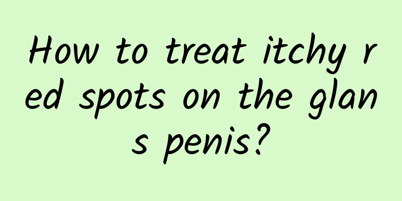 How to treat itchy red spots on the glans penis?