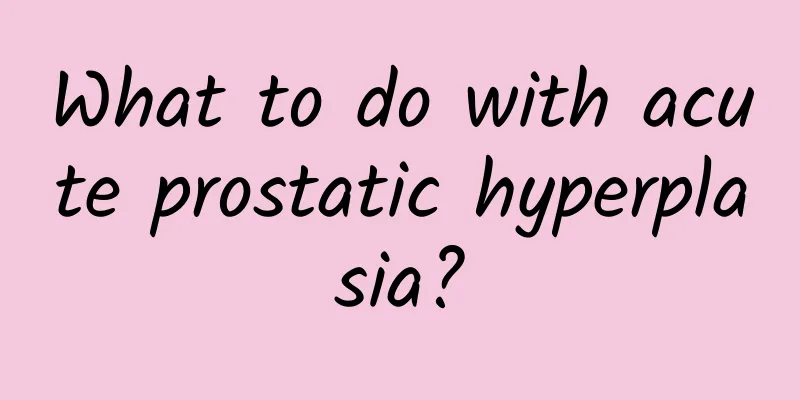 What to do with acute prostatic hyperplasia?