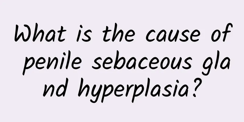 What is the cause of penile sebaceous gland hyperplasia?
