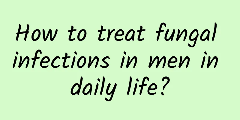 How to treat fungal infections in men in daily life?