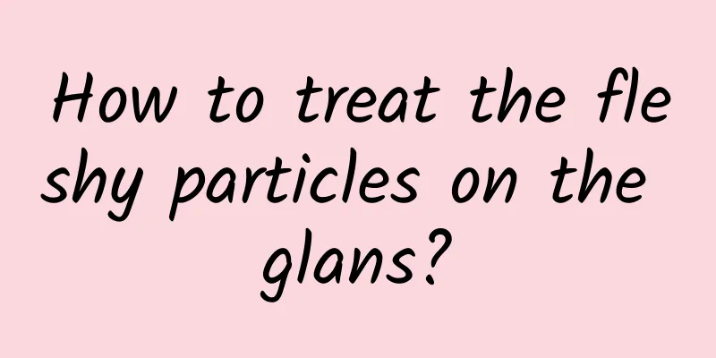 How to treat the fleshy particles on the glans?