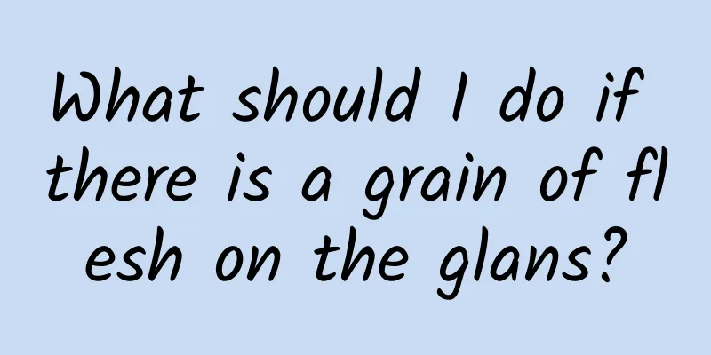 What should I do if there is a grain of flesh on the glans?