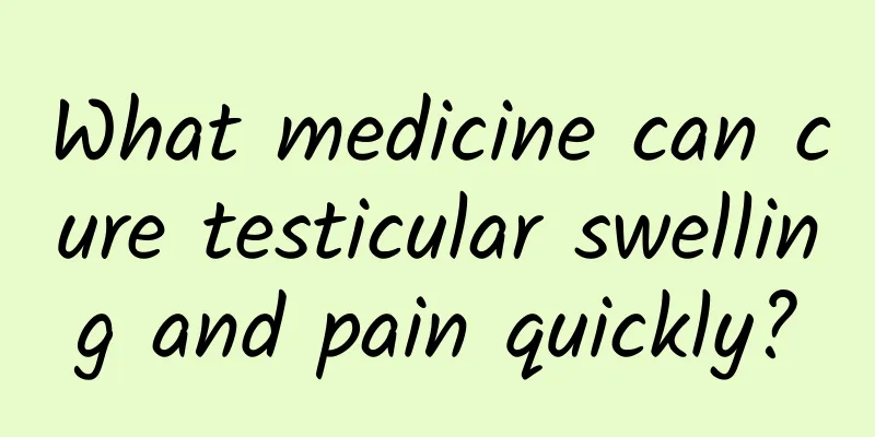 What medicine can cure testicular swelling and pain quickly?