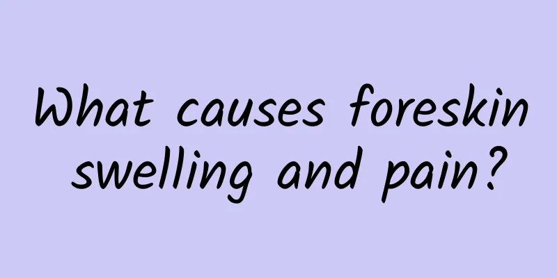 What causes foreskin swelling and pain?