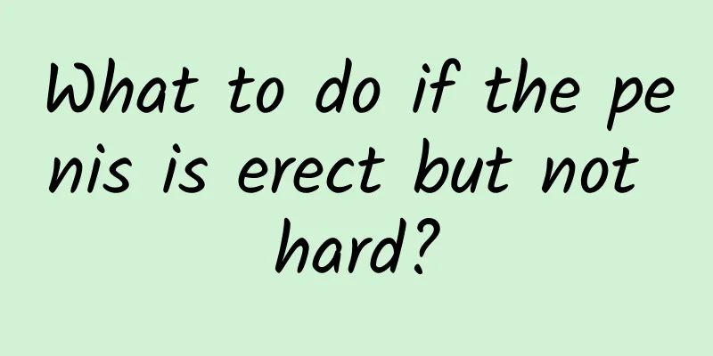 What to do if the penis is erect but not hard?