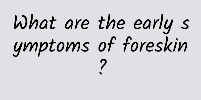 What are the early symptoms of foreskin?