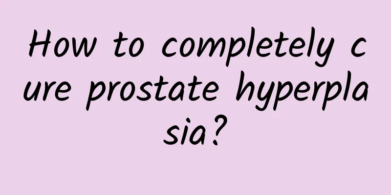 How to completely cure prostate hyperplasia?