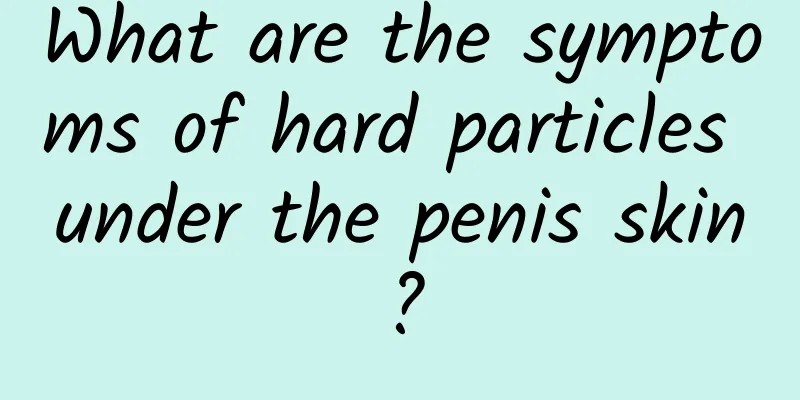 What are the symptoms of hard particles under the penis skin?