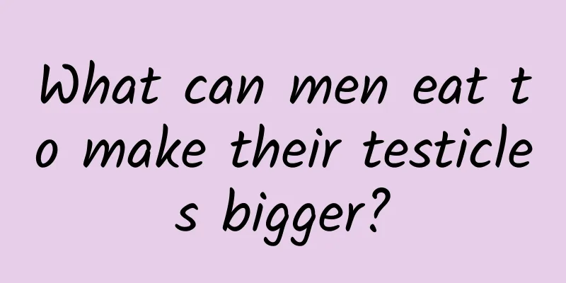 What can men eat to make their testicles bigger?