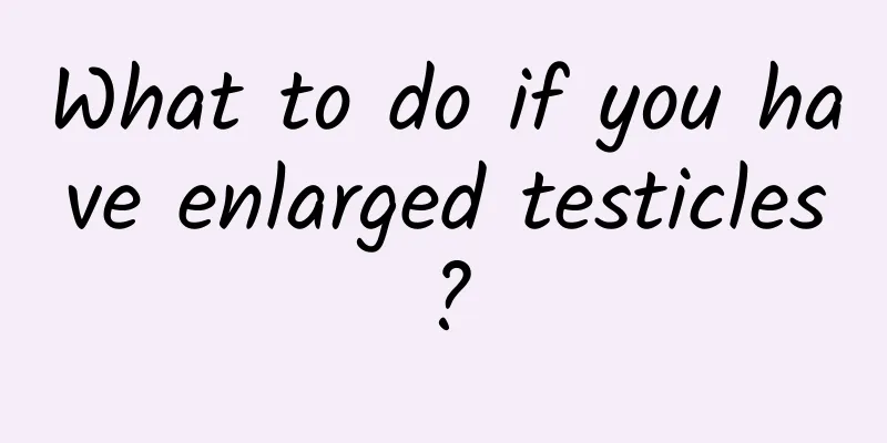 What to do if you have enlarged testicles?