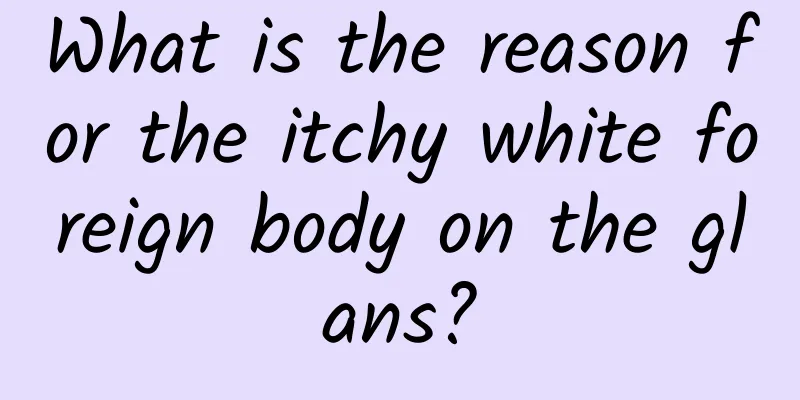 What is the reason for the itchy white foreign body on the glans?