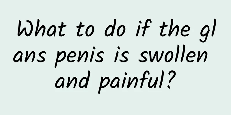 What to do if the glans penis is swollen and painful?