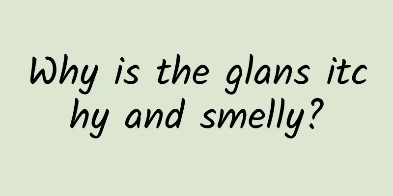 Why is the glans itchy and smelly?