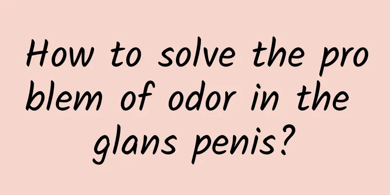 How to solve the problem of odor in the glans penis?