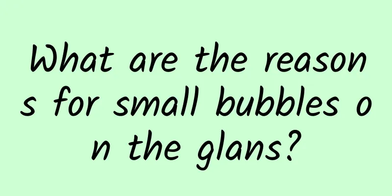 What are the reasons for small bubbles on the glans?