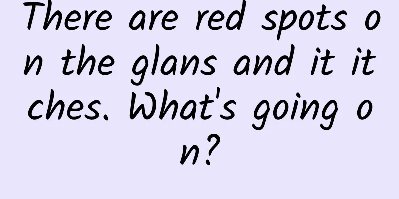 There are red spots on the glans and it itches. What's going on?
