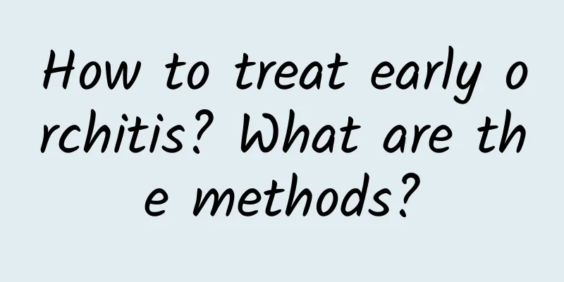 How to treat early orchitis? What are the methods?