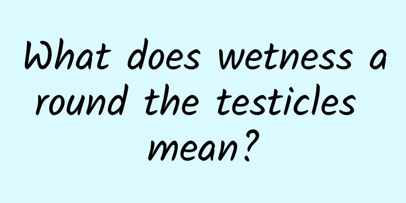 What does wetness around the testicles mean?