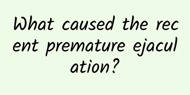 What caused the recent premature ejaculation?