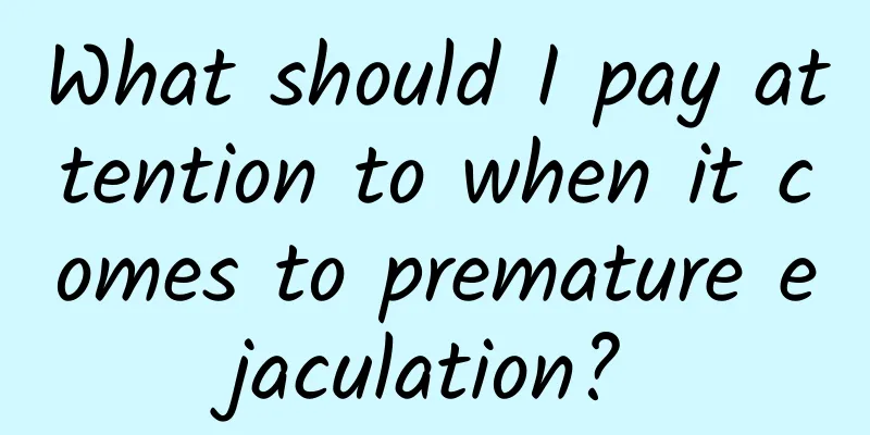 What should I pay attention to when it comes to premature ejaculation?