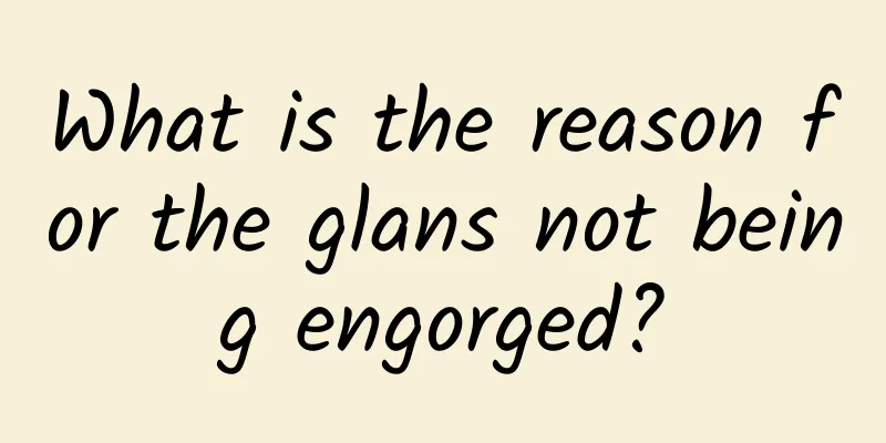 What is the reason for the glans not being engorged?