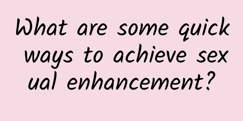 What are some quick ways to achieve sexual enhancement?