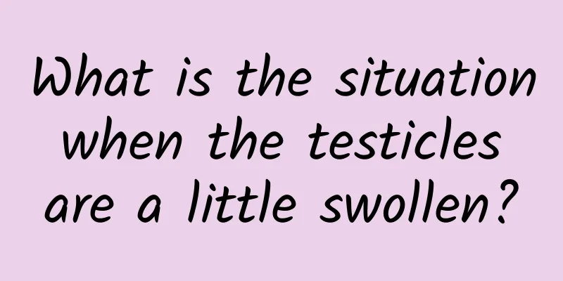 What is the situation when the testicles are a little swollen?