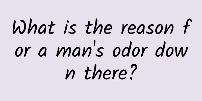 What is the reason for a man's odor down there?