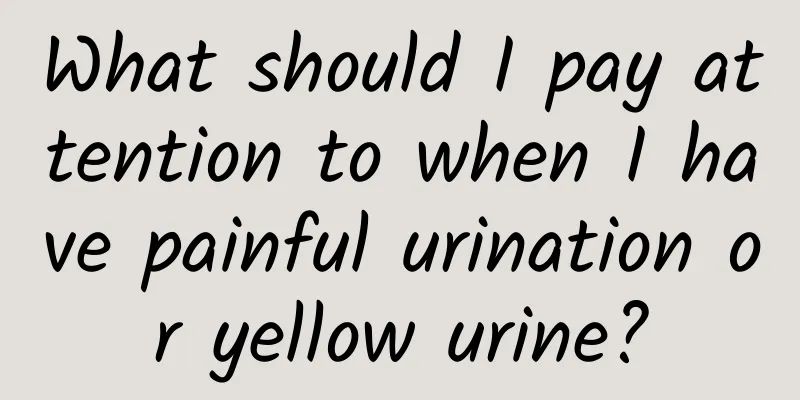 What should I pay attention to when I have painful urination or yellow urine?
