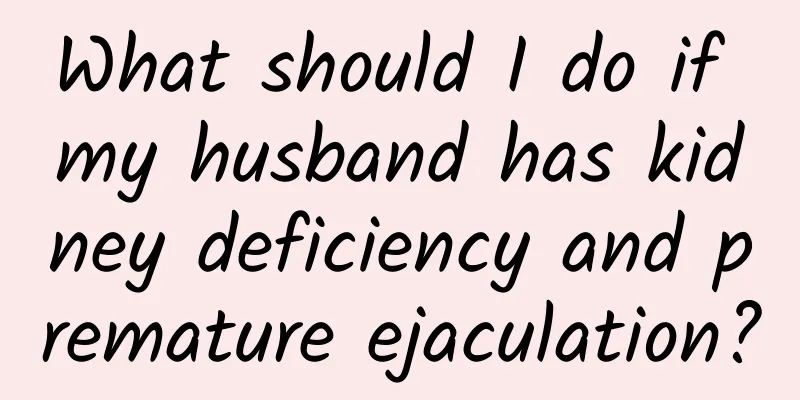 What should I do if my husband has kidney deficiency and premature ejaculation?
