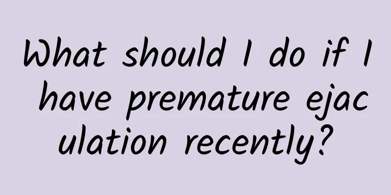 What should I do if I have premature ejaculation recently?