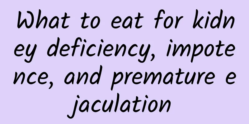 What to eat for kidney deficiency, impotence, and premature ejaculation