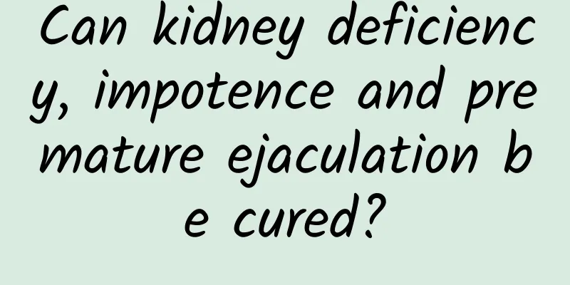 Can kidney deficiency, impotence and premature ejaculation be cured?