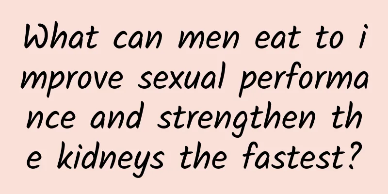 What can men eat to improve sexual performance and strengthen the kidneys the fastest?