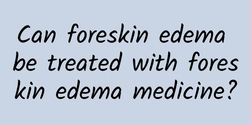 Can foreskin edema be treated with foreskin edema medicine?