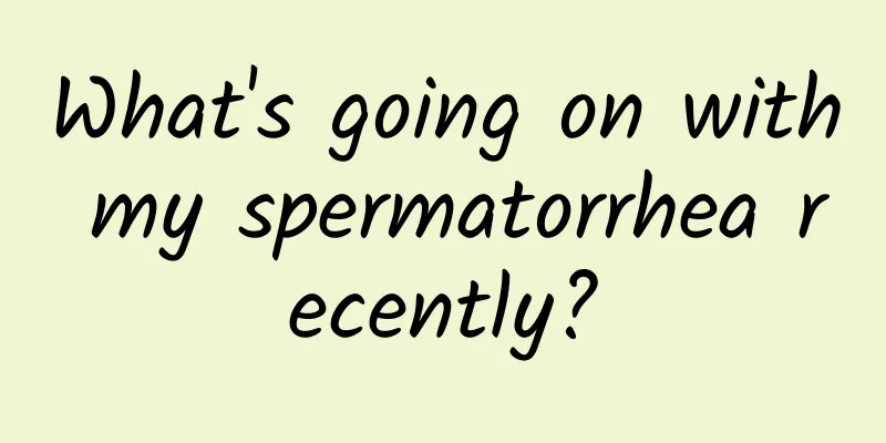 What's going on with my spermatorrhea recently?