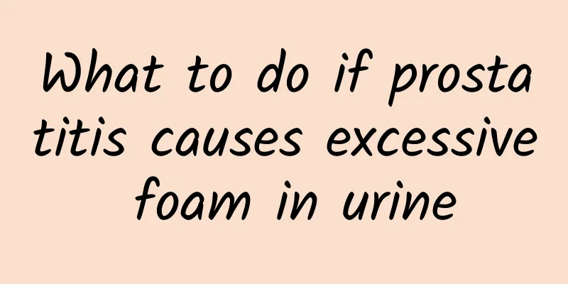 What to do if prostatitis causes excessive foam in urine