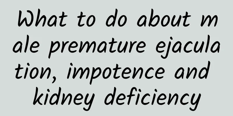 What to do about male premature ejaculation, impotence and kidney deficiency