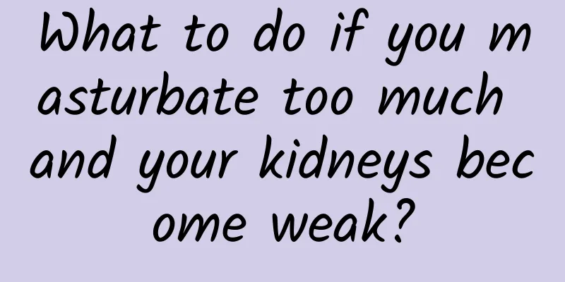 What to do if you masturbate too much and your kidneys become weak?