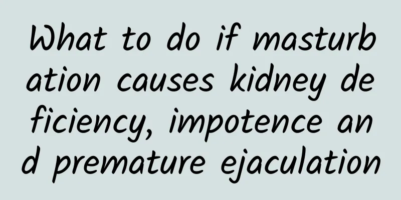 What to do if masturbation causes kidney deficiency, impotence and premature ejaculation