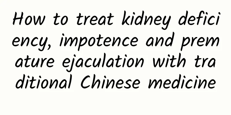 How to treat kidney deficiency, impotence and premature ejaculation with traditional Chinese medicine