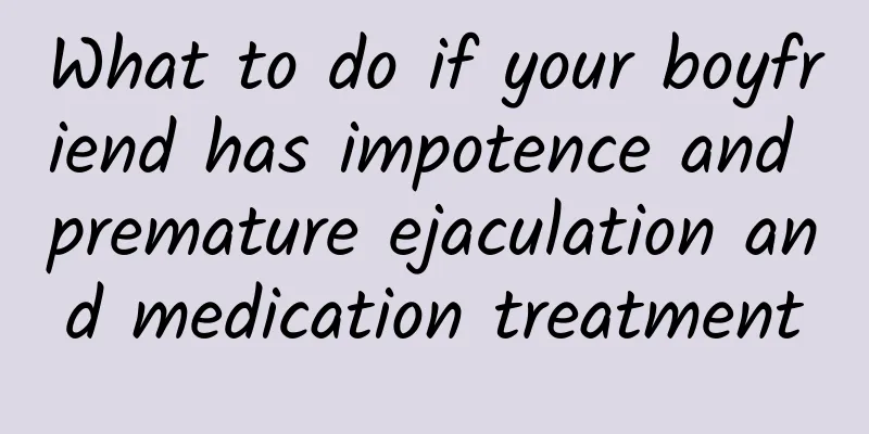 What to do if your boyfriend has impotence and premature ejaculation and medication treatment