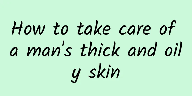 How to take care of a man's thick and oily skin