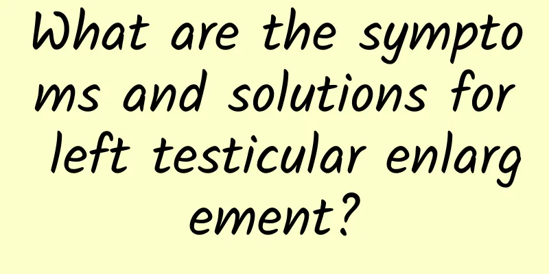 What are the symptoms and solutions for left testicular enlargement?