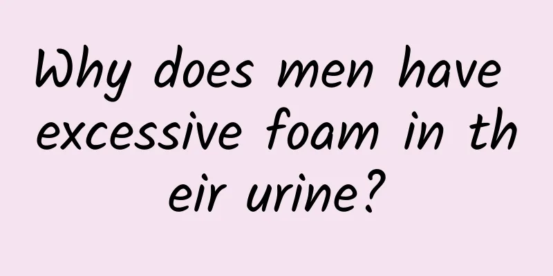 Why does men have excessive foam in their urine?