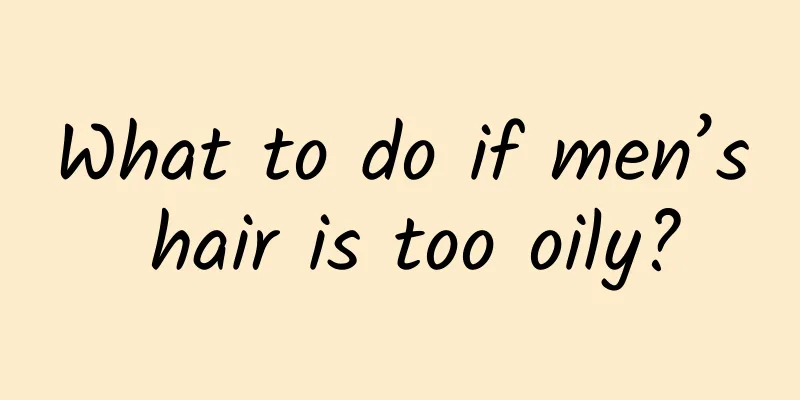 What to do if men’s hair is too oily?